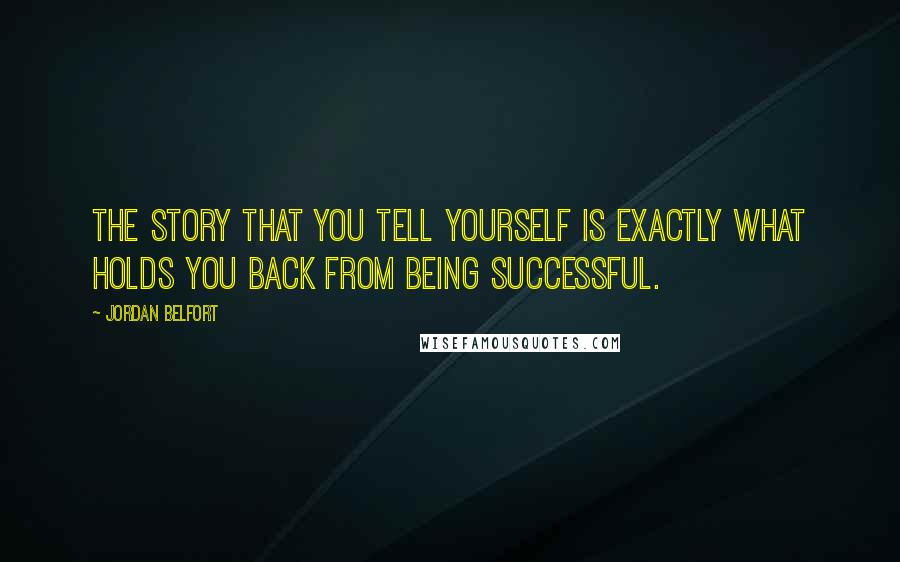 Jordan Belfort Quotes: The story that you tell yourself is exactly what holds you back from being successful.