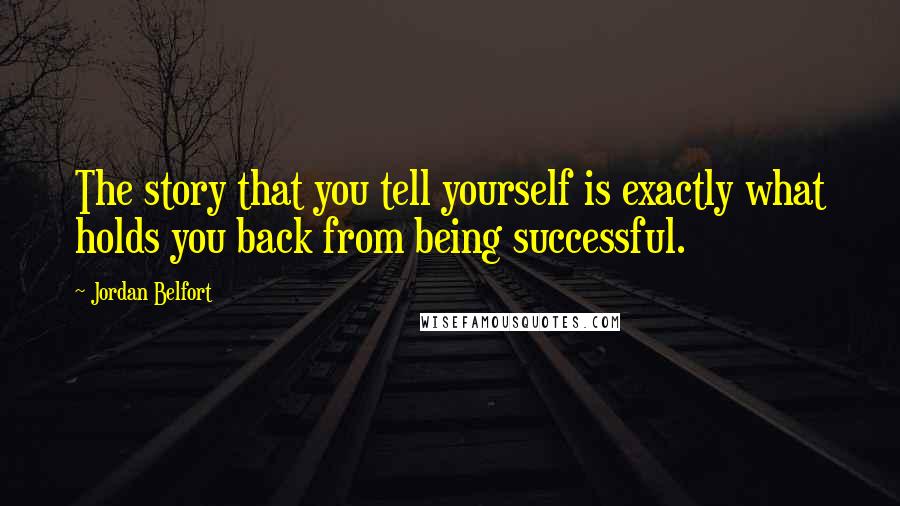 Jordan Belfort Quotes: The story that you tell yourself is exactly what holds you back from being successful.