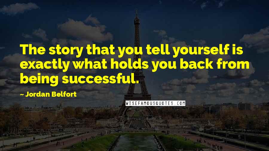 Jordan Belfort Quotes: The story that you tell yourself is exactly what holds you back from being successful.