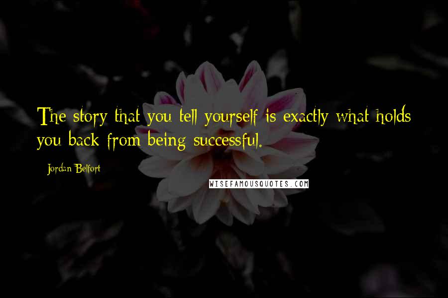 Jordan Belfort Quotes: The story that you tell yourself is exactly what holds you back from being successful.