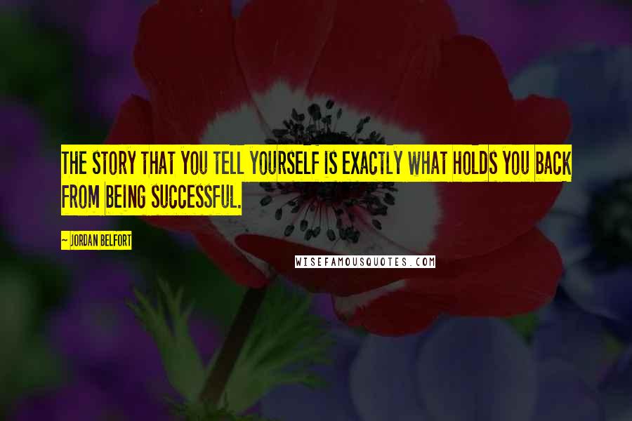 Jordan Belfort Quotes: The story that you tell yourself is exactly what holds you back from being successful.