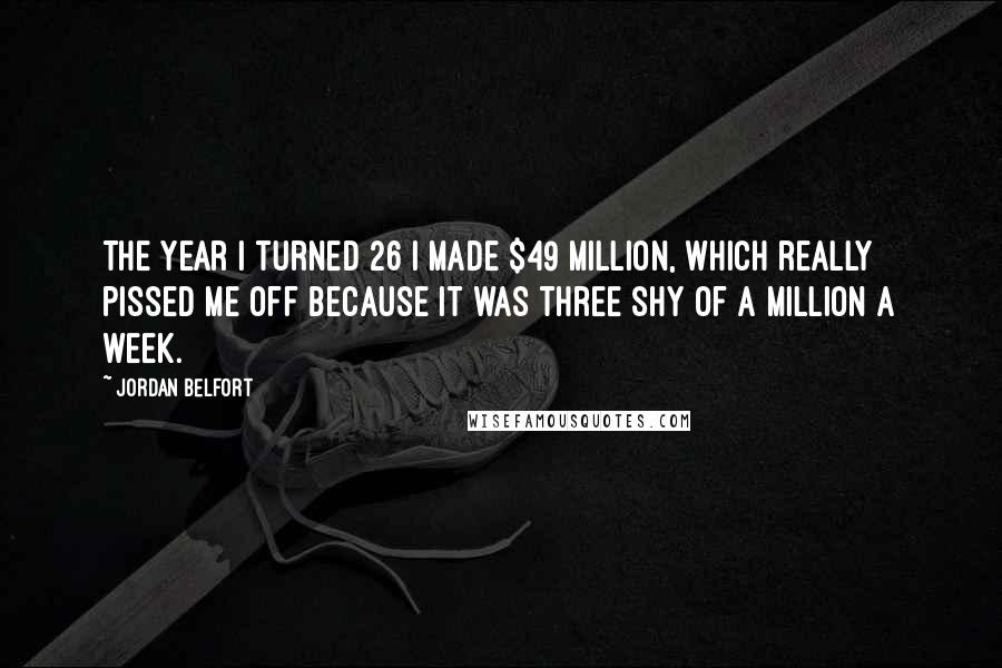 Jordan Belfort Quotes: The year I turned 26 I made $49 million, which really pissed me off because it was three shy of a million a week.