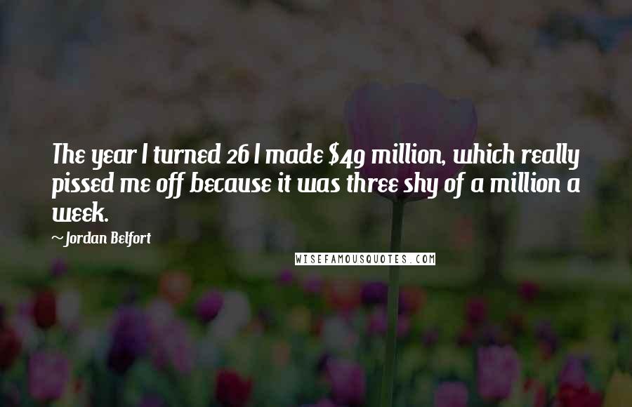 Jordan Belfort Quotes: The year I turned 26 I made $49 million, which really pissed me off because it was three shy of a million a week.