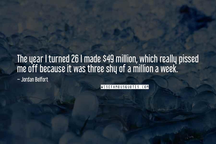 Jordan Belfort Quotes: The year I turned 26 I made $49 million, which really pissed me off because it was three shy of a million a week.