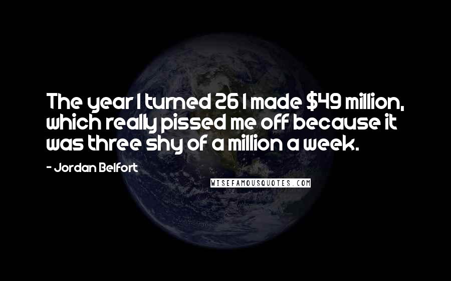 Jordan Belfort Quotes: The year I turned 26 I made $49 million, which really pissed me off because it was three shy of a million a week.