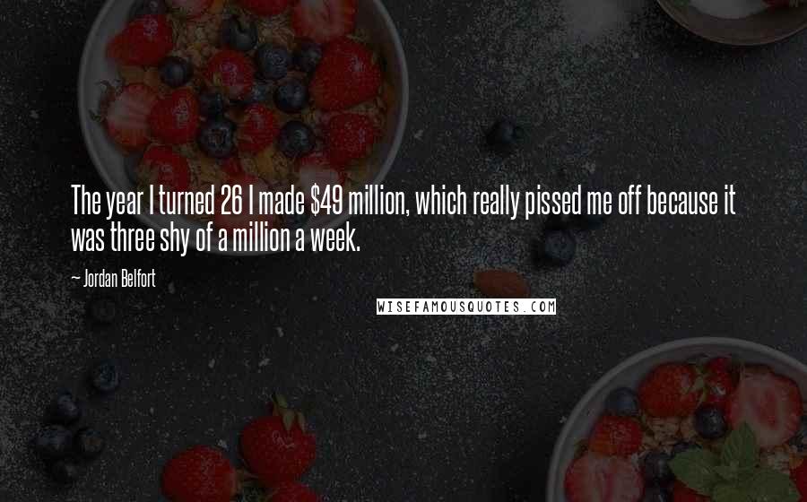 Jordan Belfort Quotes: The year I turned 26 I made $49 million, which really pissed me off because it was three shy of a million a week.