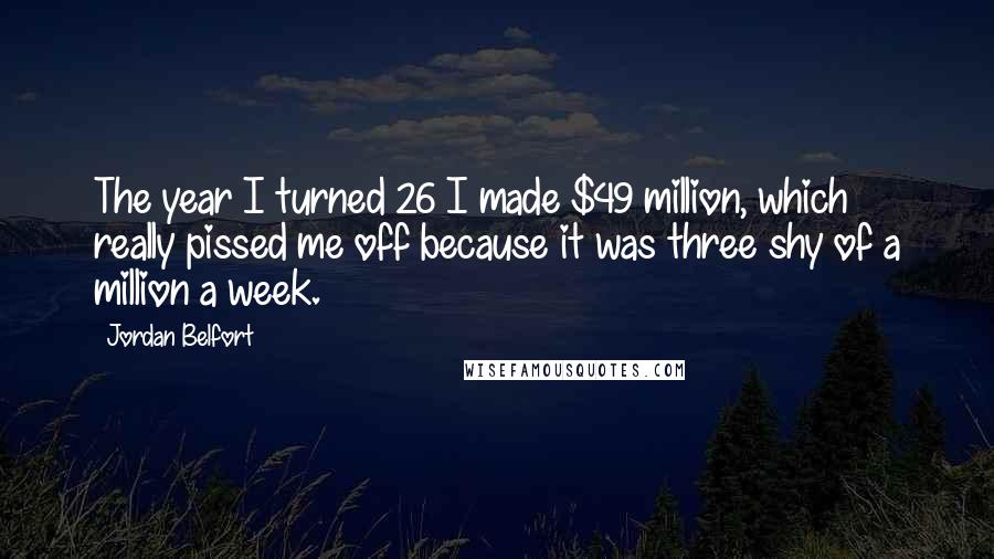 Jordan Belfort Quotes: The year I turned 26 I made $49 million, which really pissed me off because it was three shy of a million a week.