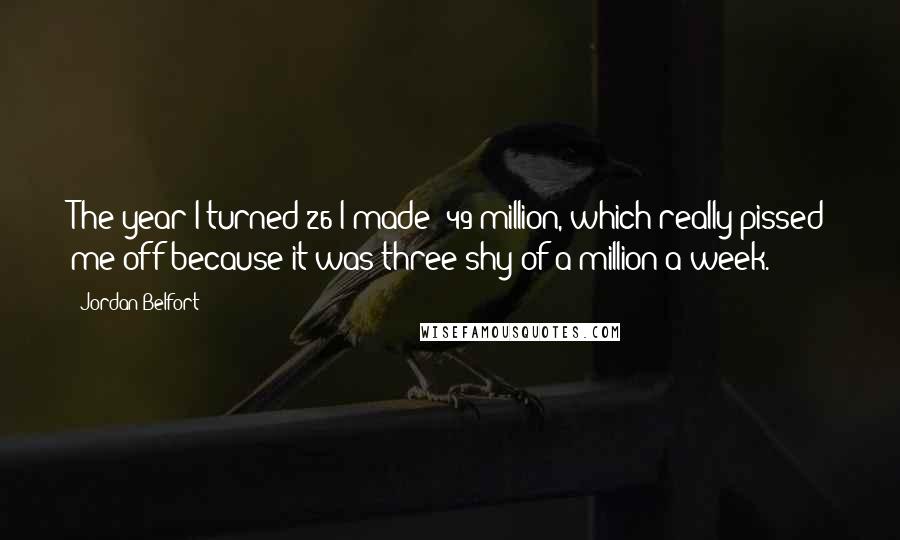 Jordan Belfort Quotes: The year I turned 26 I made $49 million, which really pissed me off because it was three shy of a million a week.
