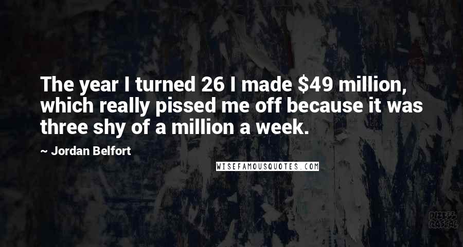 Jordan Belfort Quotes: The year I turned 26 I made $49 million, which really pissed me off because it was three shy of a million a week.