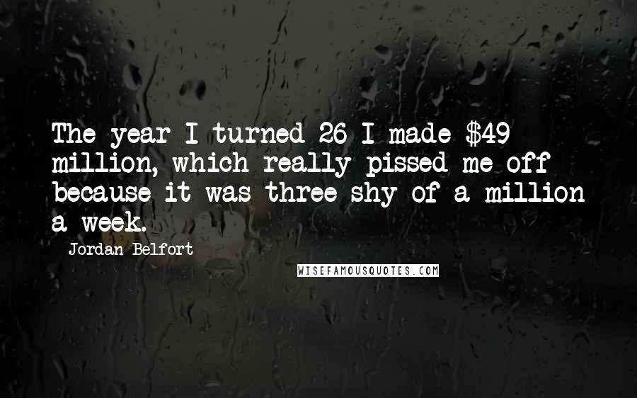Jordan Belfort Quotes: The year I turned 26 I made $49 million, which really pissed me off because it was three shy of a million a week.