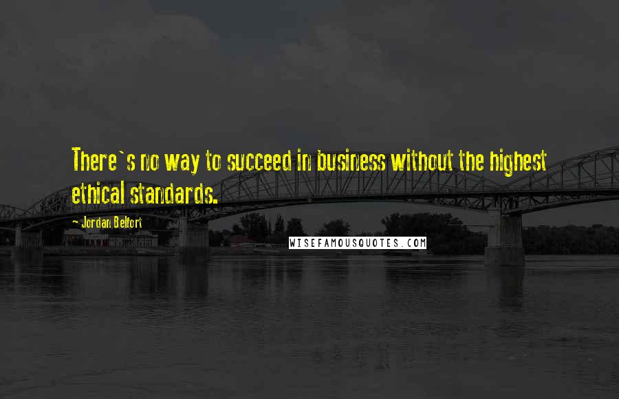 Jordan Belfort Quotes: There's no way to succeed in business without the highest ethical standards.