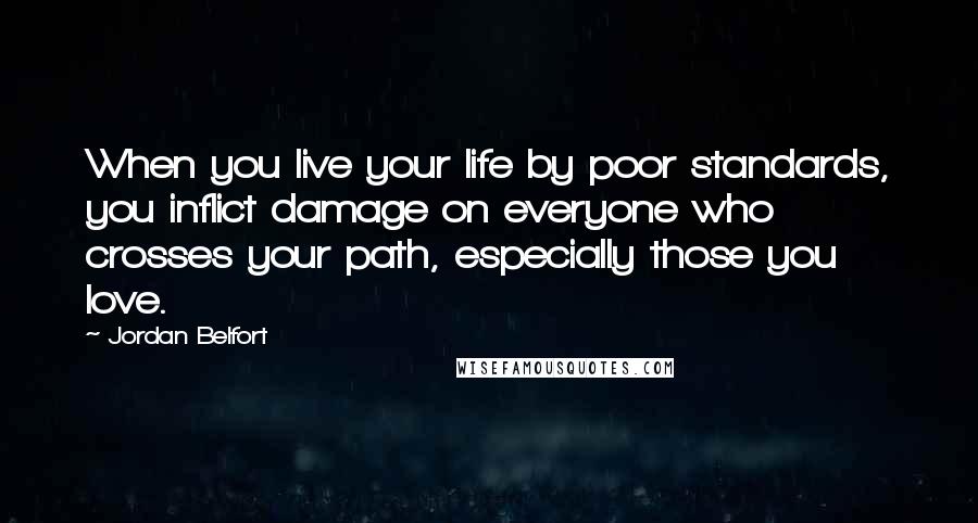 Jordan Belfort Quotes: When you live your life by poor standards, you inflict damage on everyone who crosses your path, especially those you love.