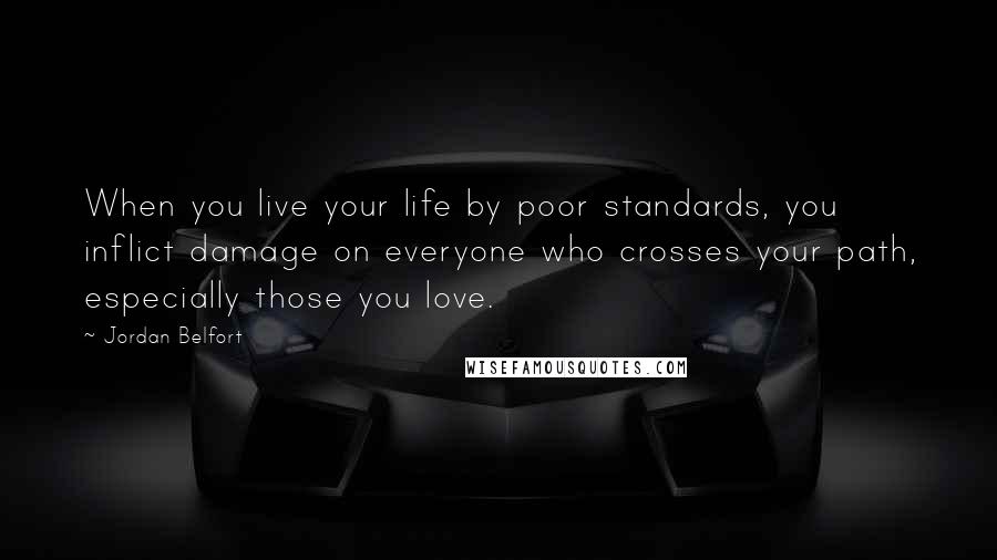 Jordan Belfort Quotes: When you live your life by poor standards, you inflict damage on everyone who crosses your path, especially those you love.