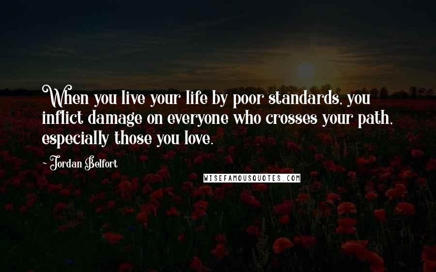 Jordan Belfort Quotes: When you live your life by poor standards, you inflict damage on everyone who crosses your path, especially those you love.