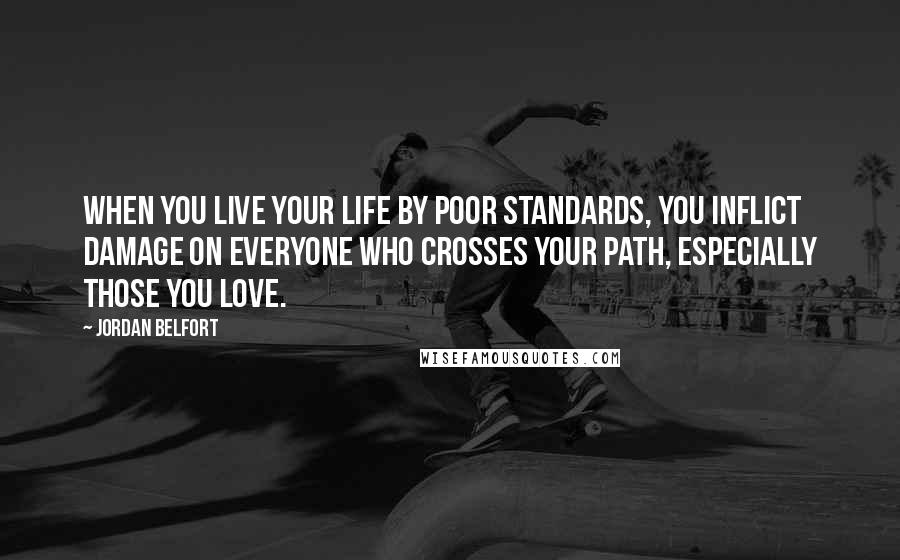 Jordan Belfort Quotes: When you live your life by poor standards, you inflict damage on everyone who crosses your path, especially those you love.