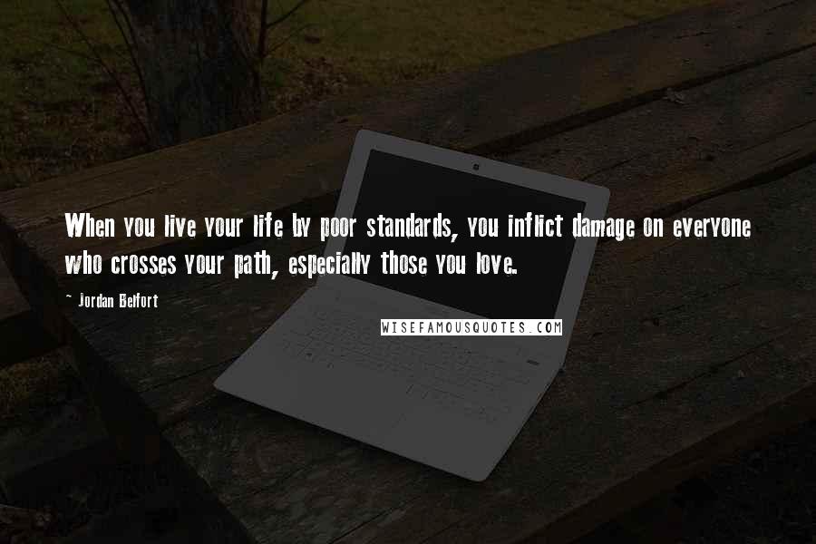 Jordan Belfort Quotes: When you live your life by poor standards, you inflict damage on everyone who crosses your path, especially those you love.