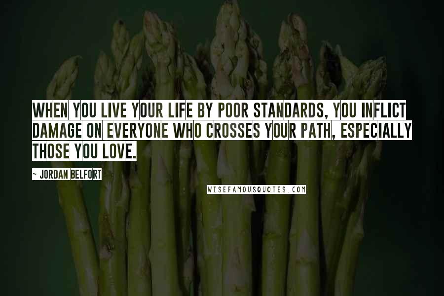 Jordan Belfort Quotes: When you live your life by poor standards, you inflict damage on everyone who crosses your path, especially those you love.