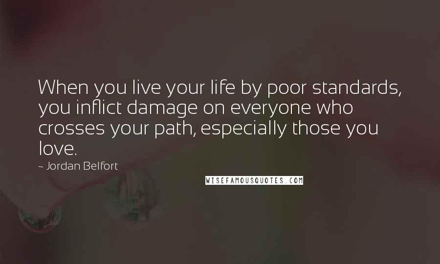 Jordan Belfort Quotes: When you live your life by poor standards, you inflict damage on everyone who crosses your path, especially those you love.