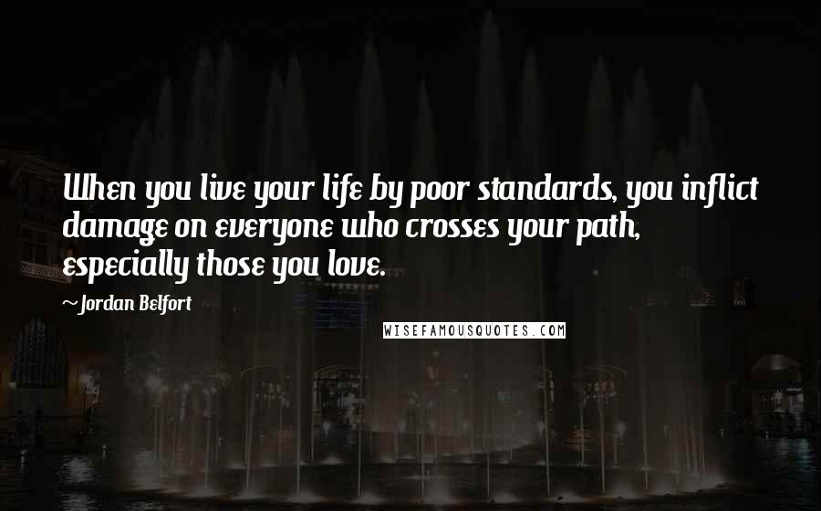 Jordan Belfort Quotes: When you live your life by poor standards, you inflict damage on everyone who crosses your path, especially those you love.