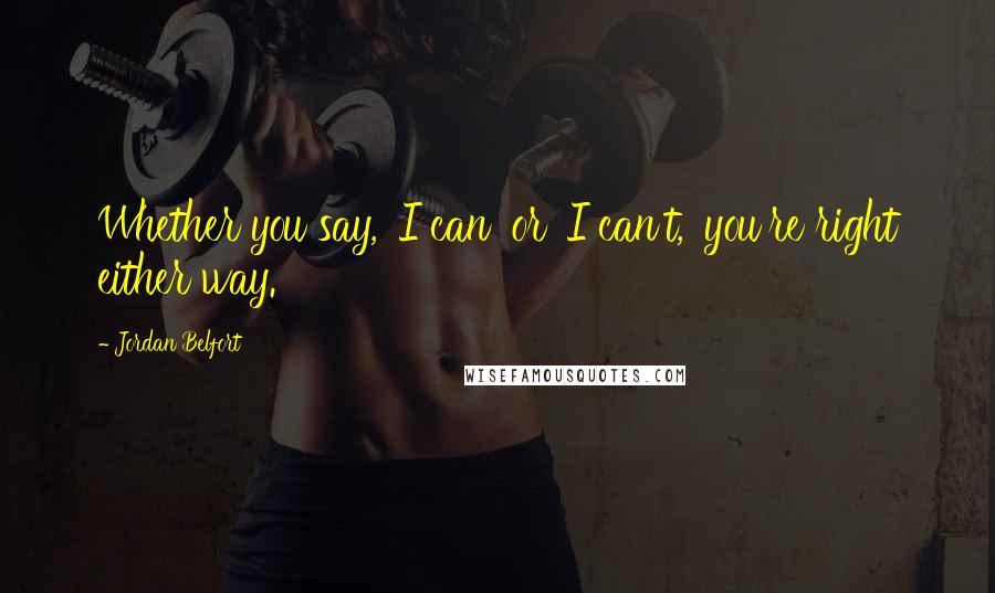 Jordan Belfort Quotes: Whether you say, 'I can' or 'I can't,' you're right either way.