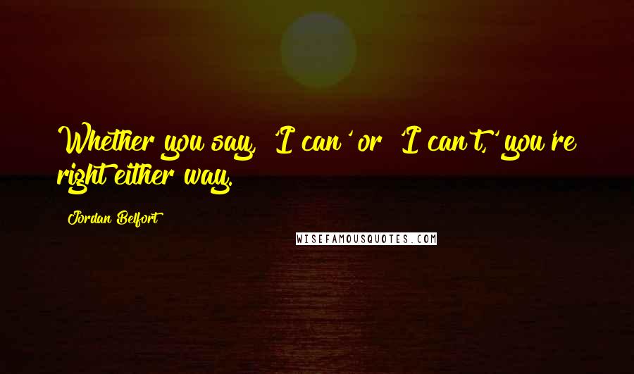 Jordan Belfort Quotes: Whether you say, 'I can' or 'I can't,' you're right either way.