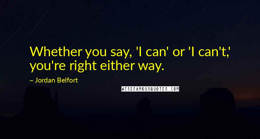 Jordan Belfort Quotes: Whether you say, 'I can' or 'I can't,' you're right either way.