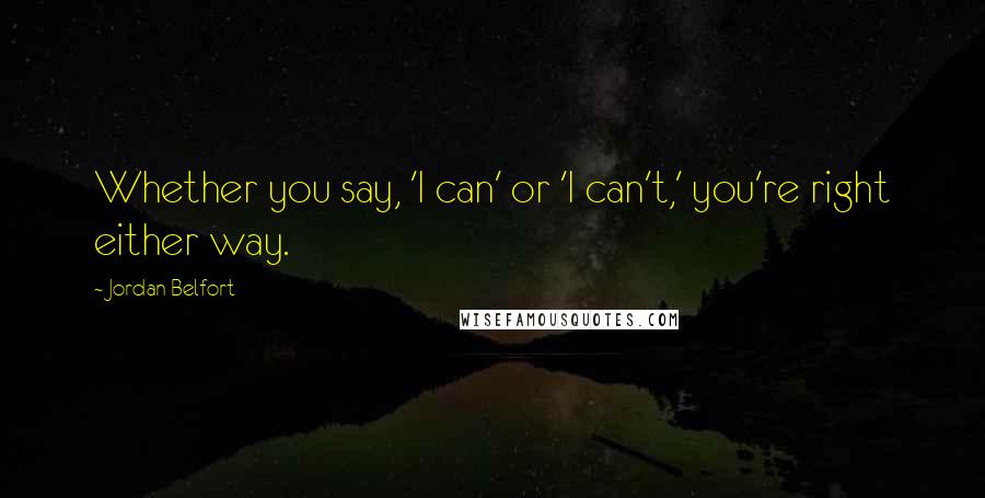Jordan Belfort Quotes: Whether you say, 'I can' or 'I can't,' you're right either way.