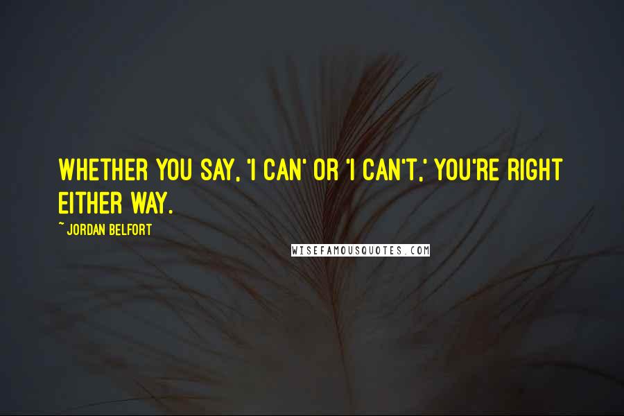 Jordan Belfort Quotes: Whether you say, 'I can' or 'I can't,' you're right either way.