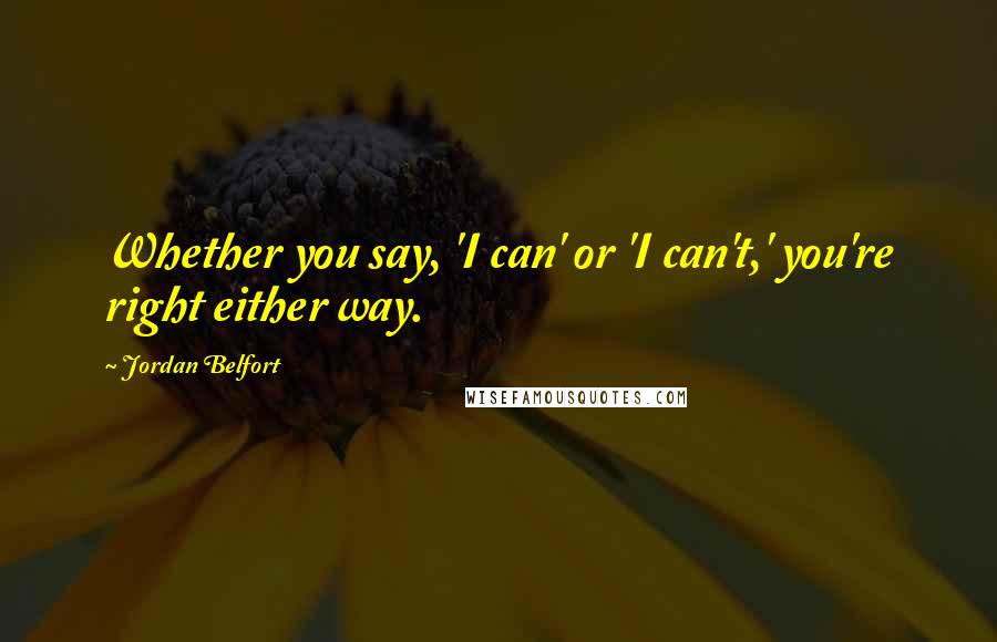 Jordan Belfort Quotes: Whether you say, 'I can' or 'I can't,' you're right either way.