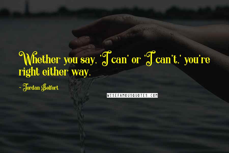 Jordan Belfort Quotes: Whether you say, 'I can' or 'I can't,' you're right either way.