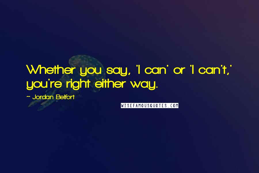 Jordan Belfort Quotes: Whether you say, 'I can' or 'I can't,' you're right either way.
