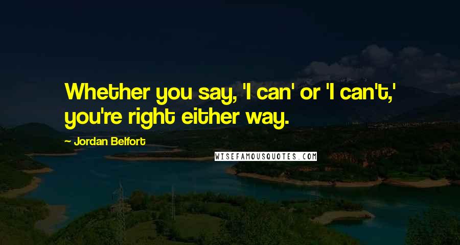 Jordan Belfort Quotes: Whether you say, 'I can' or 'I can't,' you're right either way.