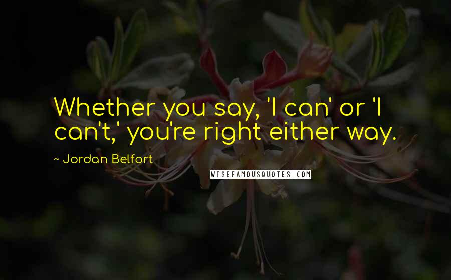 Jordan Belfort Quotes: Whether you say, 'I can' or 'I can't,' you're right either way.