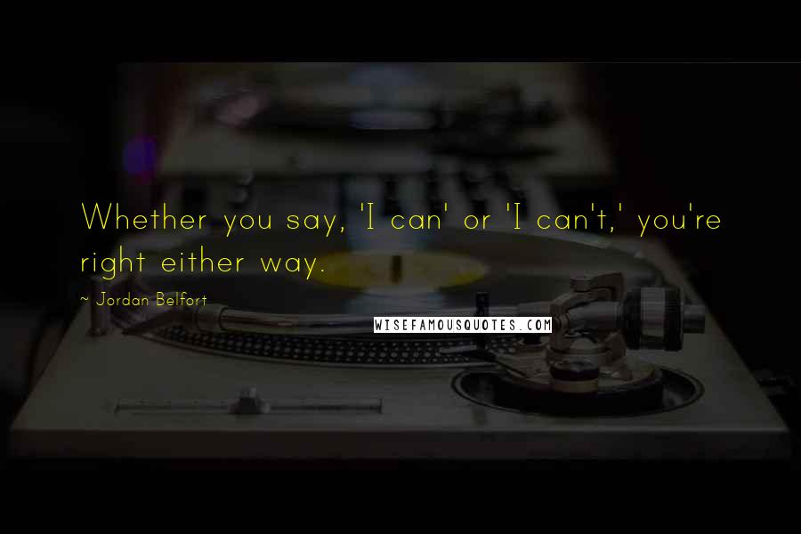 Jordan Belfort Quotes: Whether you say, 'I can' or 'I can't,' you're right either way.