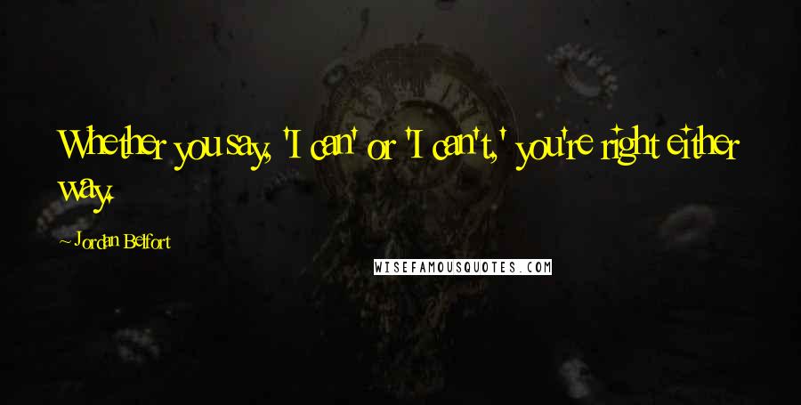 Jordan Belfort Quotes: Whether you say, 'I can' or 'I can't,' you're right either way.