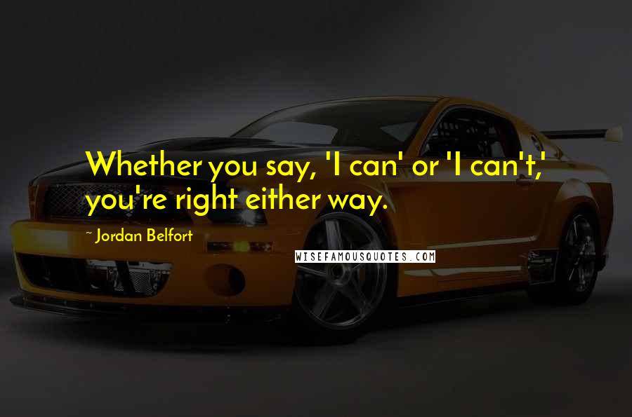 Jordan Belfort Quotes: Whether you say, 'I can' or 'I can't,' you're right either way.