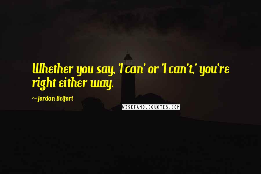 Jordan Belfort Quotes: Whether you say, 'I can' or 'I can't,' you're right either way.