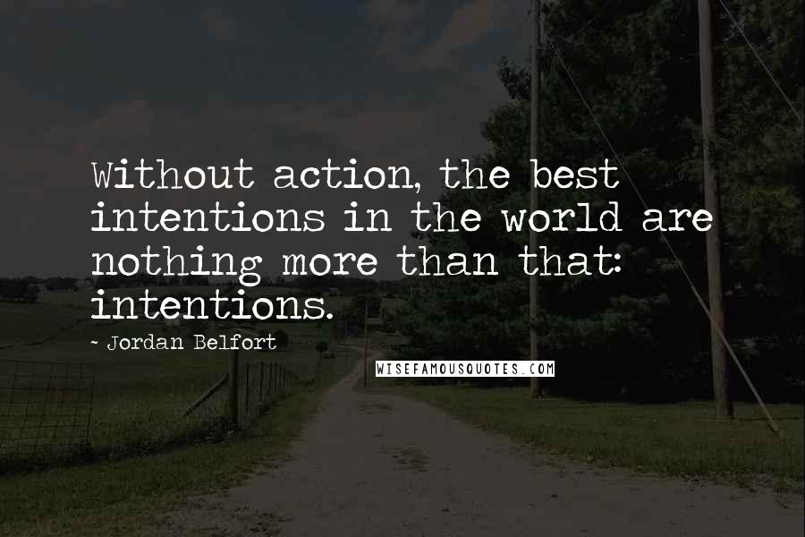 Jordan Belfort Quotes: Without action, the best intentions in the world are nothing more than that: intentions.