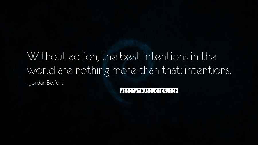 Jordan Belfort Quotes: Without action, the best intentions in the world are nothing more than that: intentions.