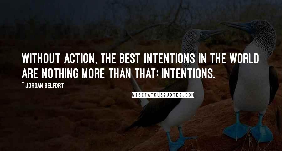 Jordan Belfort Quotes: Without action, the best intentions in the world are nothing more than that: intentions.