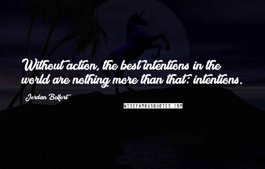 Jordan Belfort Quotes: Without action, the best intentions in the world are nothing more than that: intentions.
