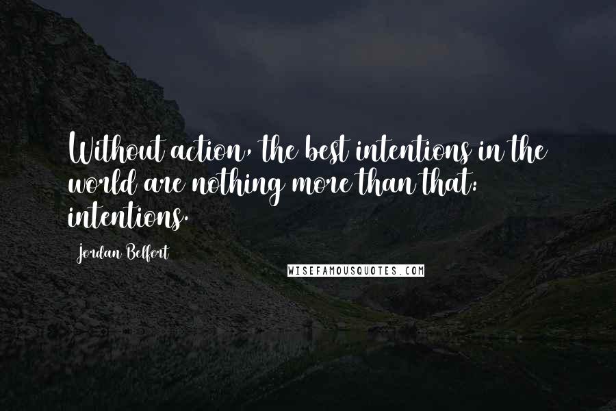 Jordan Belfort Quotes: Without action, the best intentions in the world are nothing more than that: intentions.