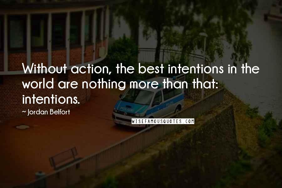 Jordan Belfort Quotes: Without action, the best intentions in the world are nothing more than that: intentions.
