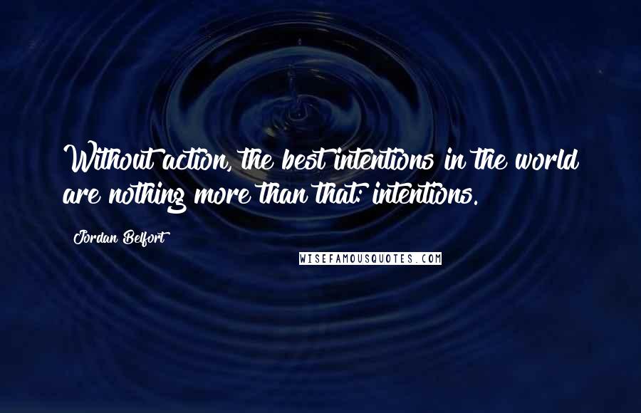 Jordan Belfort Quotes: Without action, the best intentions in the world are nothing more than that: intentions.