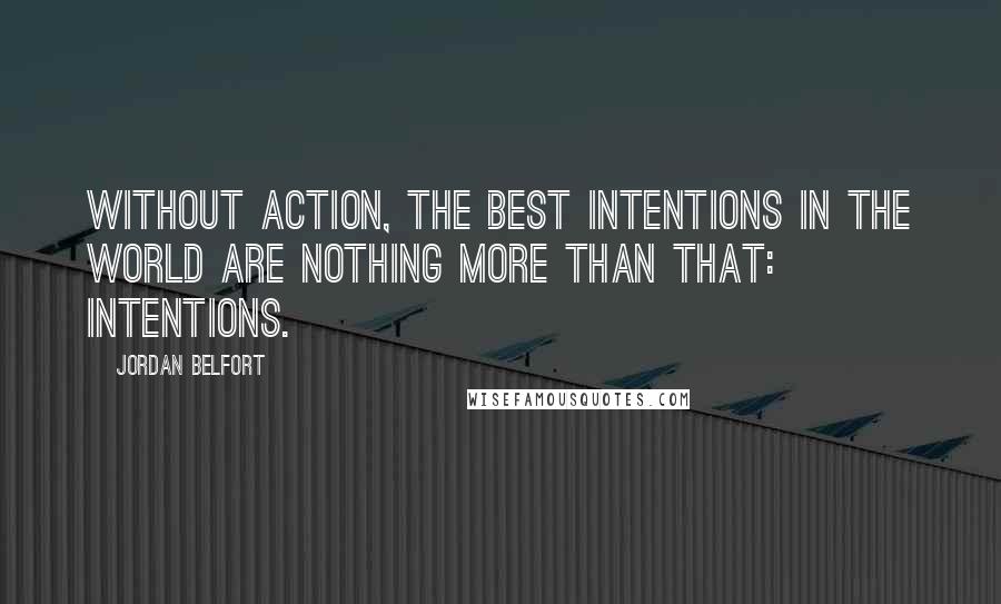 Jordan Belfort Quotes: Without action, the best intentions in the world are nothing more than that: intentions.