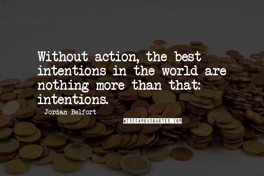 Jordan Belfort Quotes: Without action, the best intentions in the world are nothing more than that: intentions.