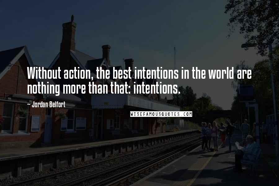Jordan Belfort Quotes: Without action, the best intentions in the world are nothing more than that: intentions.