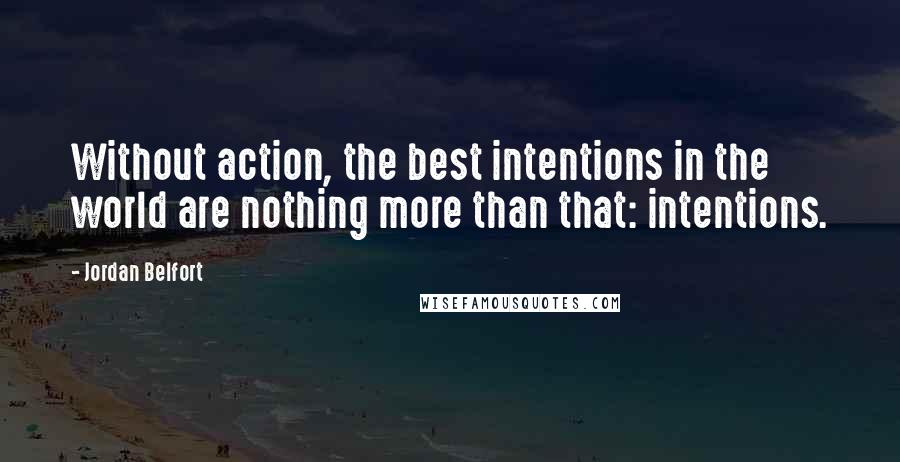 Jordan Belfort Quotes: Without action, the best intentions in the world are nothing more than that: intentions.