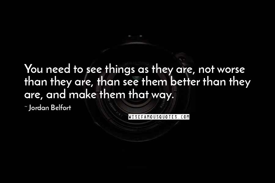 Jordan Belfort Quotes: You need to see things as they are, not worse than they are, than see them better than they are, and make them that way.