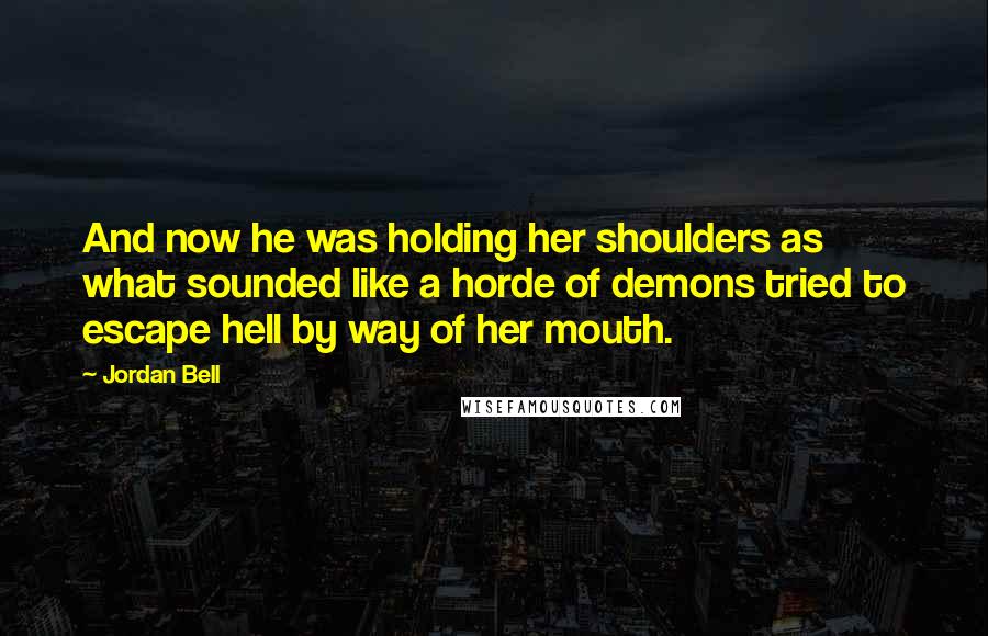 Jordan Bell Quotes: And now he was holding her shoulders as what sounded like a horde of demons tried to escape hell by way of her mouth.